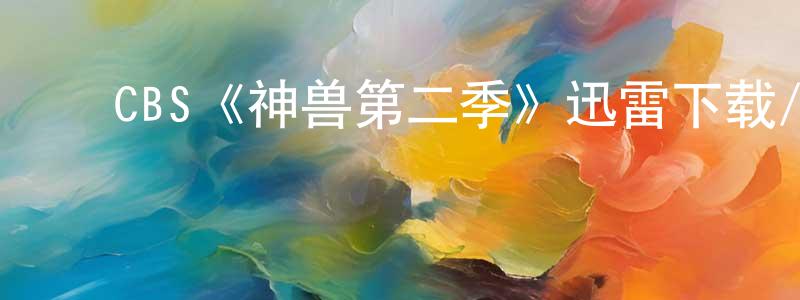 陈善禄发布CBS《神兽第二季》迅雷下载/在线观看/百度云-都市/情感-美剧天堂